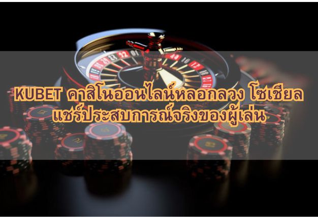 KUBET คาสิโนออนไลน์หลอกลวง โซเชียล แชร์ประสบการณ์จริงของผู้เล่น