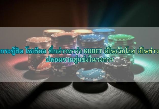 กระทู้ฮิต โซเชียล ที่กล่าวหาว่า KUBET เป็นเว็บโกง เป็นข่าวปลอมจากคู่แข่งในวงการ